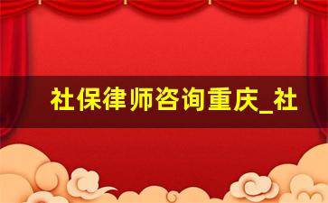 社保律师咨询重庆_社保问题在线咨询