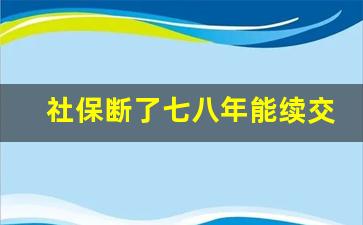 社保断了七八年能续交吗_个人怎么补缴中断的社保