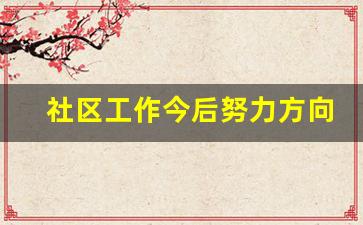 社区工作今后努力方向_2023年社区下一步打算