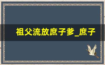 祖父流放庶子爹_庶子的青山绿水