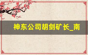 神东公司胡剑矿长_南梁煤矿矿长