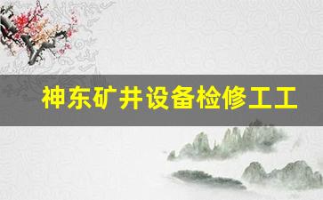 神东矿井设备检修工工作时间_神东开拓中心正式工多吗