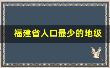 福建省人口最少的地级市_周宁成为福建经济增速第一城的原因