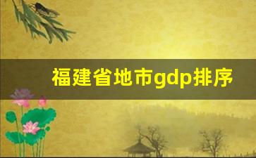 福建省地市gdp排序_福建最富的城市排名