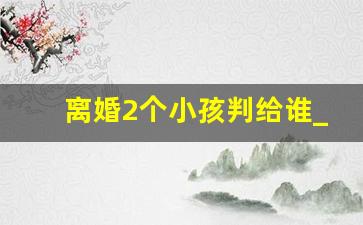 离婚2个小孩判给谁_宝宝三岁父母离婚会判给谁