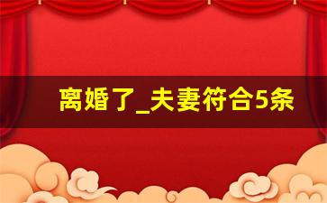 离婚了_夫妻符合5条就该离婚了