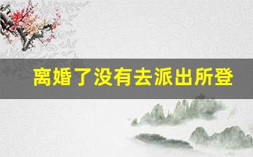 离婚了没有去派出所登记会怎么样