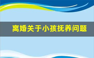 离婚关于小孩抚养问题_离婚对小孩的抚养是否必须处理