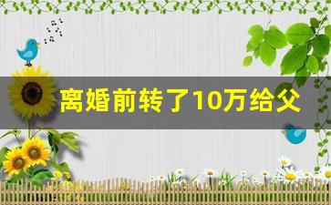 离婚前转了10万给父母_离婚协议书2023电子版