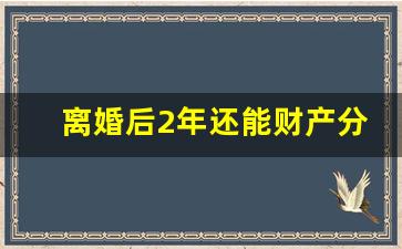 离婚后2年还能财产分割吗_离婚后几年财产就无权追回