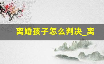 离婚孩子怎么判决_离婚一方不同意怎么办