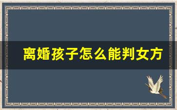 离婚孩子怎么能判女方_夫妻不和离婚孩子怎么判