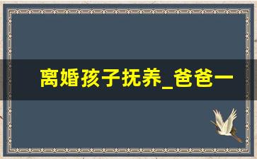 离婚孩子抚养_爸爸一般争不到抚养权