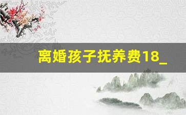 离婚孩子抚养费18_18年抚养费大概是多少