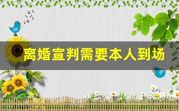 离婚宣判需要本人到场吗_离婚开庭需要几个小时