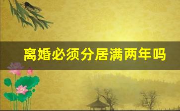 离婚必须分居满两年吗_离婚分居两年怎么界定