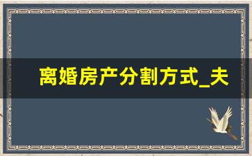 离婚房产分割方式_夫妻共同买房离婚后房子归谁