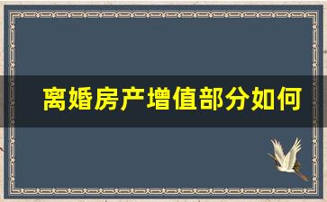 离婚房产增值部分如何分割_离婚一方不同意怎么办