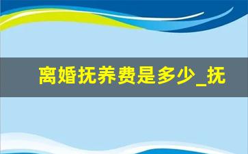 离婚抚养费是多少_抚养费新规付到多少岁