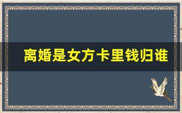 离婚是女方卡里钱归谁_女方提出离婚孩子归谁