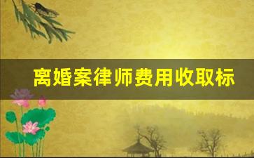 离婚案律师费用收取标准_请律师离婚案收费标准