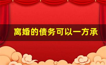 离婚的债务可以一方承担吗_离婚一方债务对方需要偿还吗