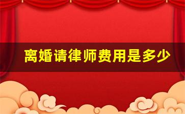 离婚请律师费用是多少钱_离婚请律师的流程和费用