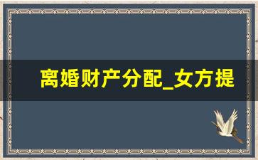 离婚财产分配_女方提出离婚孩子归谁