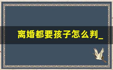 离婚都要孩子怎么判_双方父母离婚孩子怎么判