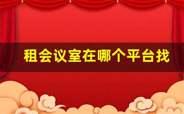 租会议室在哪个平台找_临时会议室出租