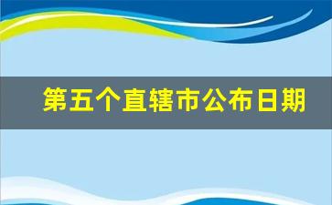 第五个直辖市公布日期_下一批直辖市名单