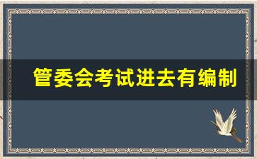 管委会考试进去有编制吗_管委会工资一般有多高