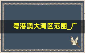 粤港澳大湾区范围_广东是粤港澳大湾区的