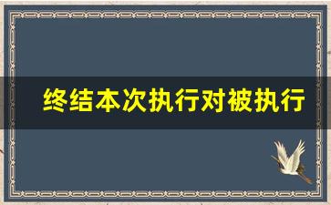 终结本次执行对被执行人有什么影响_终结执行还是老赖吗