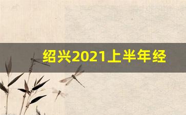 绍兴2021上半年经济_2021年经济危机