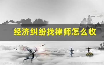 经济纠纷找律师怎么收费的_经济纠纷律师联系方式