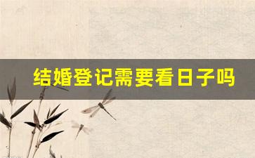 结婚登记需要看日子吗_2023年12月几号领证最好