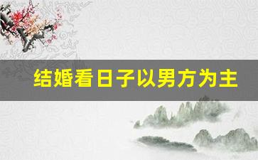 结婚看日子以男方为主还是女方为主_2024年最佳结婚一览表