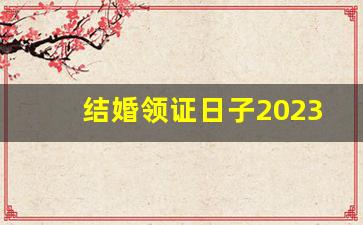 结婚领证日子2023黄道吉日_结婚领证吉日怎么选