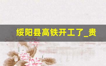 绥阳县高铁开工了_贵州省绥阳县高铁规划路线图