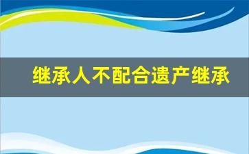 继承人不配合遗产继承怎么办