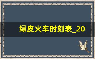 绿皮火车时刻表_2023绿皮火车时刻表查询