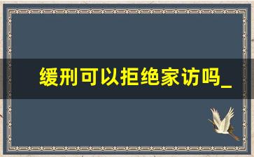 缓刑可以拒绝家访吗_缓刑结束了怎么每年还要去派出所