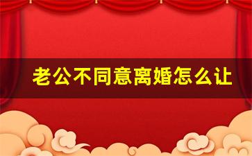 老公不同意离婚怎么让他同意_如何起诉离婚