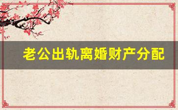 老公出轨离婚财产分配