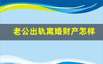 老公出轨离婚财产怎样分配