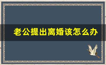 老公提出离婚该怎么办_如果是男方提出离婚女方该怎么办呢