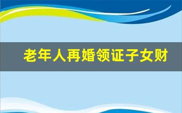 老年人再婚领证子女财产继承问题