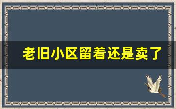 老旧小区留着还是卖了_房龄超过50年还能住吗