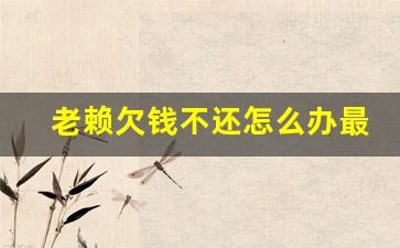 老赖欠钱不还怎么办最有效的方法_欠钱无力偿还2023新执行办法